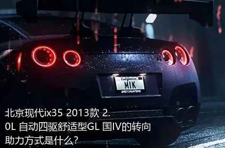 北京现代ix35 2013款 2.0L 自动四驱舒适型GL 国IV的转向助力方式是什么？