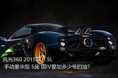 风光360 2015款 1.5L 手动豪华型 5座 国IV要加多少号的油？