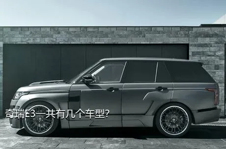 奇瑞E3一共有几个车型？