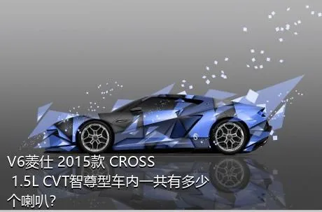 V6菱仕 2015款 CROSS 1.5L CVT智尊型车内一共有多少个喇叭？
