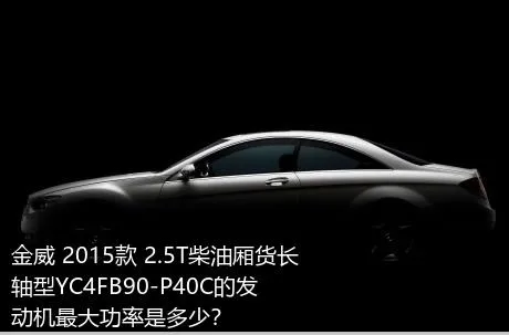 金威 2015款 2.5T柴油厢货长轴型YC4FB90-P40C的发动机最大功率是多少？