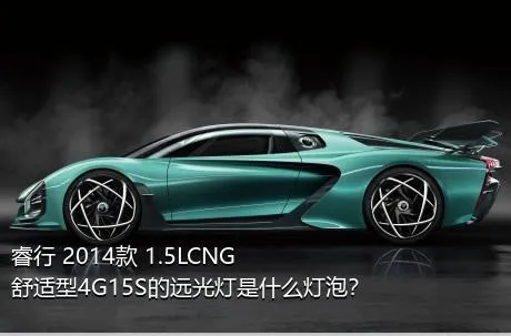 睿行 2014款 1.5LCNG舒适型4G15S的远光灯是什么灯泡？