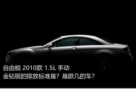 自由舰 2010款 1.5L 手动金钻版的排放标准是？是欧几的车？