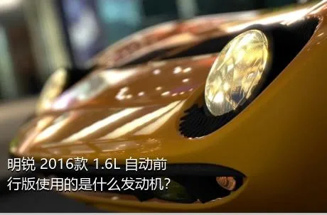 明锐 2016款 1.6L 自动前行版使用的是什么发动机？