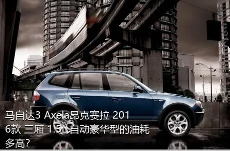 马自达3 Axela昂克赛拉 2016款 三厢 1.5L 自动豪华型的油耗多高？