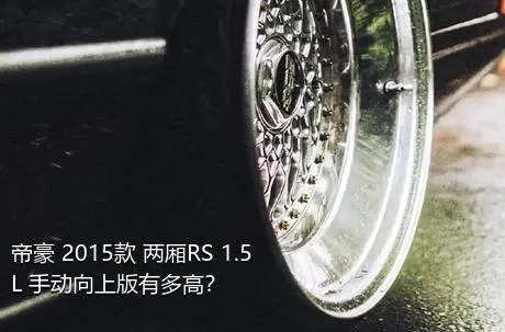 帝豪 2015款 两厢RS 1.5L 手动向上版有多高？
