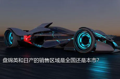盘锦英和日产的销售区域是全国还是本市？