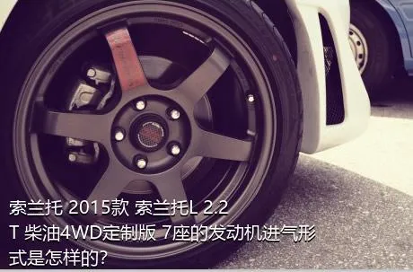 索兰托 2015款 索兰托L 2.2T 柴油4WD定制版 7座的发动机进气形式是怎样的？