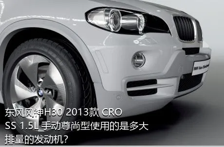 东风风神H30 2013款 CROSS 1.5L 手动尊尚型使用的是多大排量的发动机？