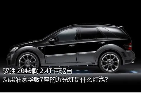 驭胜 2013款 2.4T 两驱自动柴油豪华版7座的近光灯是什么灯泡？