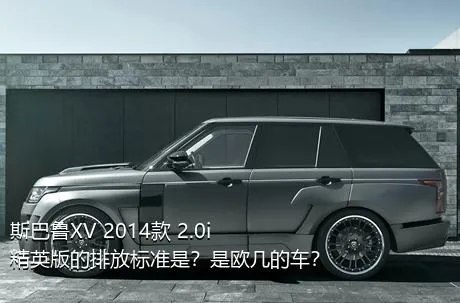 斯巴鲁XV 2014款 2.0i 精英版的排放标准是？是欧几的车？