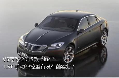 V5菱致 2015款 plus 1.5T 手动智控型有没有前雾灯？