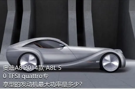 奥迪A8 2014款 A8L 50 TFSI quattro专享型的发动机最大功率是多少？