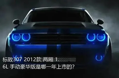 标致307 2012款 两厢 1.6L 手动豪华版是哪一年上市的？