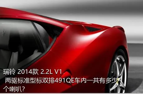 瑞铃 2014款 2.2L V1 两驱标准型标双排491QE车内一共有多少个喇叭？