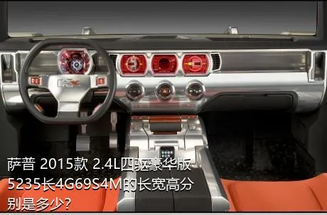 萨普 2015款 2.4L四驱豪华版5235长4G69S4M的长宽高分别是多少？
