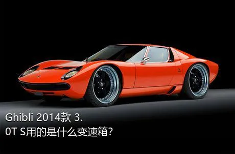 Ghibli 2014款 3.0T S用的是什么变速箱？