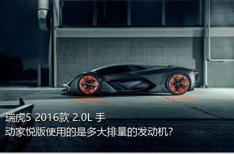 瑞虎5 2016款 2.0L 手动家悦版使用的是多大排量的发动机？