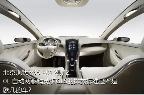北京现代ix35 2012款 2.0L 自动两驱精英版GLS的排放标准是？是欧几的车？