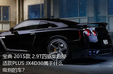宝典 2015款 2.9T四驱柴油舒适款PLUS JX4D30属于什么级别的车？