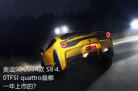 奥迪S8 2014款 S8 4.0TFSI quattro是哪一年上市的？