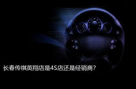 长春传祺英翔店是4S店还是经销商？