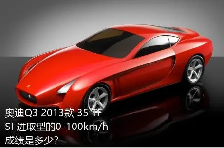 奥迪Q3 2013款 35 TFSI 进取型的0-100km/h成绩是多少？