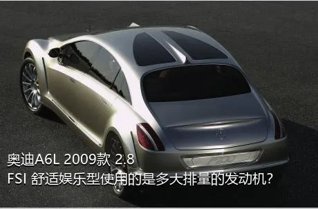 奥迪A6L 2009款 2.8 FSI 舒适娱乐型使用的是多大排量的发动机？