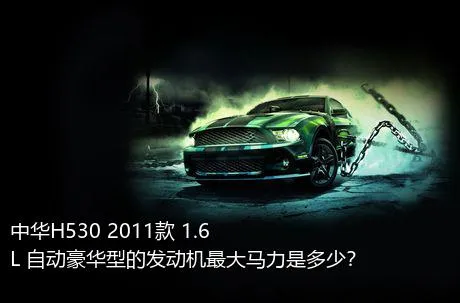 中华H530 2011款 1.6L 自动豪华型的发动机最大马力是多少？