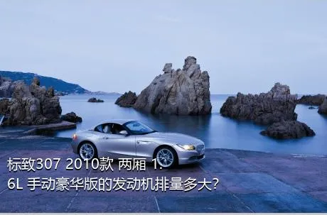 标致307 2010款 两厢 1.6L 手动豪华版的发动机排量多大？