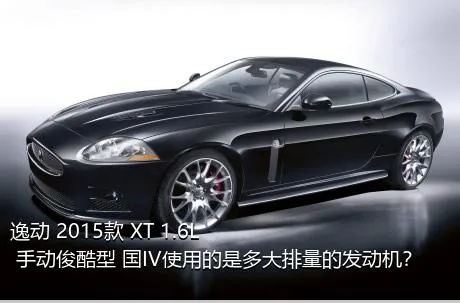 逸动 2015款 XT 1.6L 手动俊酷型 国IV使用的是多大排量的发动机？