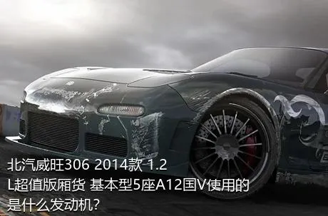北汽威旺306 2014款 1.2L超值版厢货 基本型5座A12国V使用的是什么发动机？