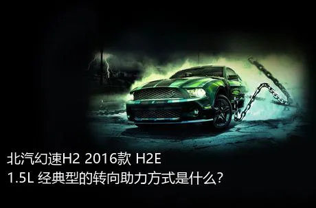 北汽幻速H2 2016款 H2E 1.5L 经典型的转向助力方式是什么？