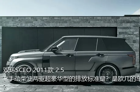 双环SCEO 2011款 2.5T 手动柴油两驱超豪华型的排放标准是？是欧几的车？