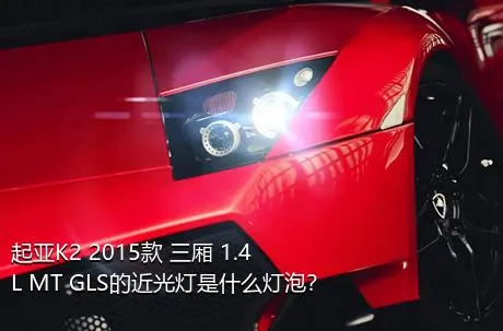 起亚K2 2015款 三厢 1.4L MT GLS的近光灯是什么灯泡？