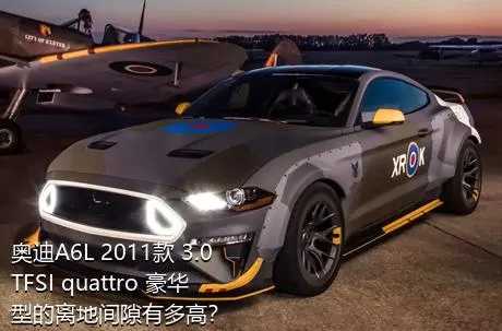奥迪A6L 2011款 3.0 TFSI quattro 豪华型的离地间隙有多高？