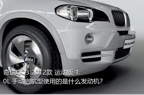 奇瑞QQ3 2012款 运动版 1.0L 手动启航型使用的是什么发动机？