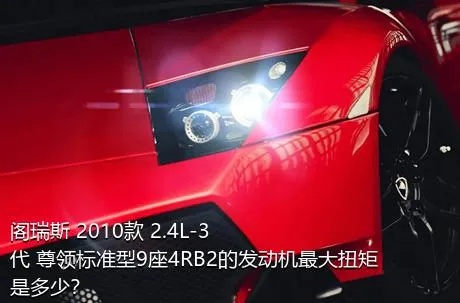 阁瑞斯 2010款 2.4L-3代 尊领标准型9座4RB2的发动机最大扭矩是多少？