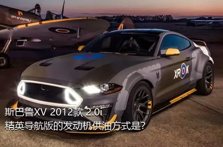 斯巴鲁XV 2012款 2.0i 精英导航版的发动机供油方式是？