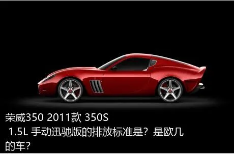 荣威350 2011款 350S 1.5L 手动迅驰版的排放标准是？是欧几的车？