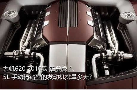 力帆620 2010款 铂尊版 1.5L 手动精钻型的发动机排量多大？