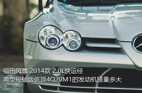 福田风景 2014款 2.0L快运经典型短轴版低顶4Q20M1的发动机排量多大？