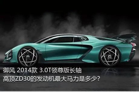 御风 2014款 3.0T领尊版长轴高顶ZD30的发动机最大马力是多少？