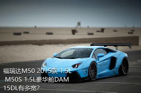 福瑞达M50 2015款 1.5L M50S 1.5L豪华舱DAM15DL有多宽？