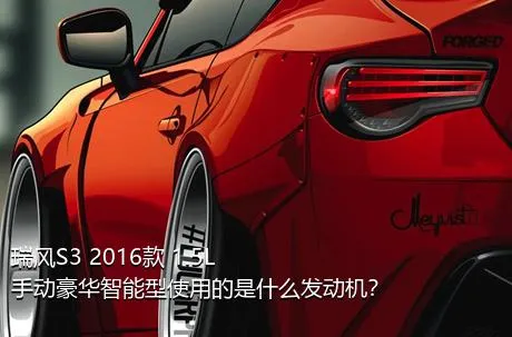 瑞风S3 2016款 1.5L 手动豪华智能型使用的是什么发动机？