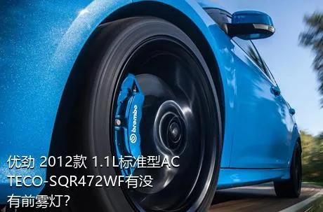 优劲 2012款 1.1L标准型ACTECO-SQR472WF有没有前雾灯？