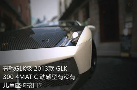 奔驰GLK级 2013款 GLK 300 4MATIC 动感型有没有儿童座椅接口？