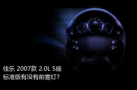 佳乐 2007款 2.0L 5座标准版有没有前雾灯？