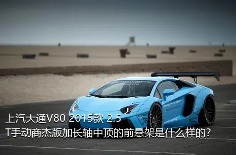 上汽大通V80 2015款 2.5T手动商杰版加长轴中顶的前悬架是什么样的？