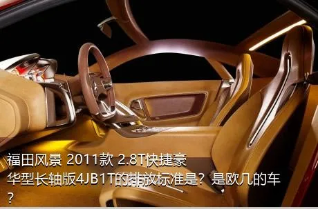 福田风景 2011款 2.8T快捷豪华型长轴版4JB1T的排放标准是？是欧几的车？